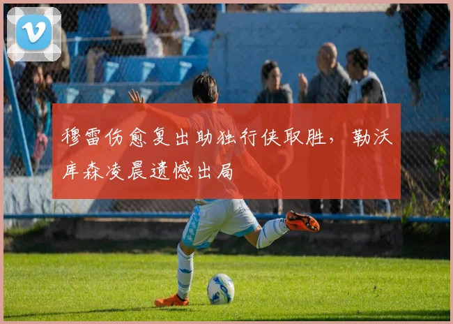 穆雷伤愈复出助独行侠取胜,勒沃库森凌晨遗憾出局 - 沙巴体育
