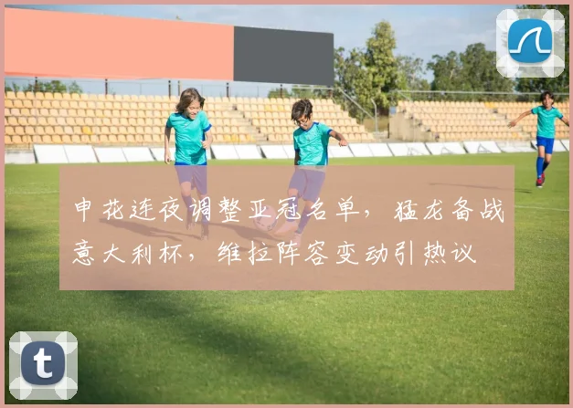 申花连夜调整亚冠名单，猛龙备战意大利杯，维拉阵容变动引热议