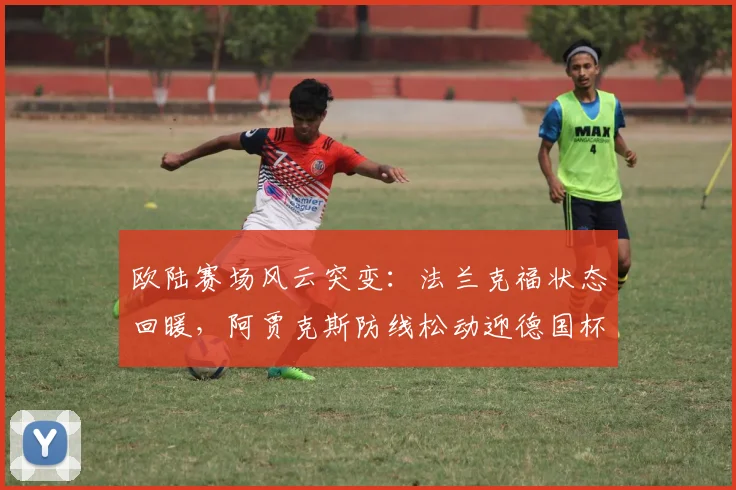 欧陆赛场风云突变:法兰克福状态回暖,阿贾克斯防线松动迎德国杯 - 沙巴体育