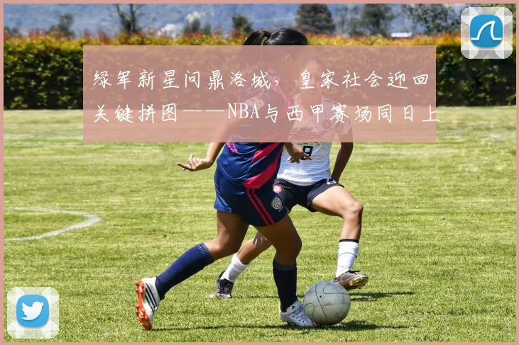 绿军新星问鼎洛城，皇家社会迎回关键拼图——NBA与西甲赛场同日上