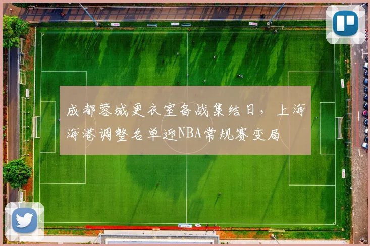 成都蓉城更衣室备战集结日,上海海港调整名单迎NBA常规赛变局 - 沙巴体育