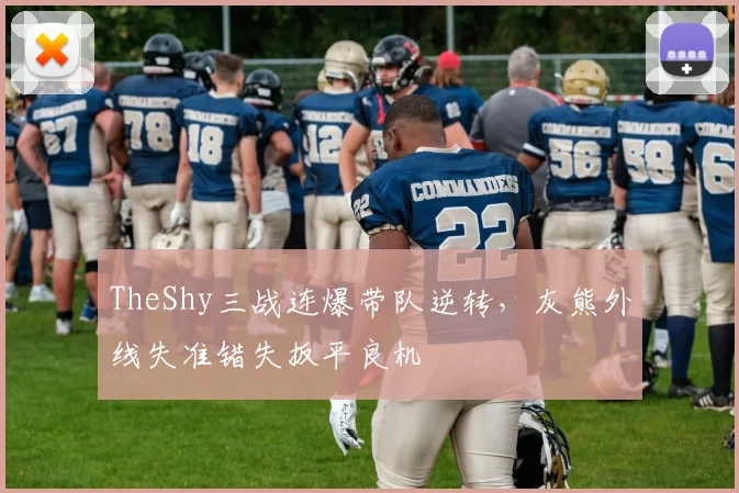 TheShy三战连爆带队逆转，灰熊外线失准错失扳平良机