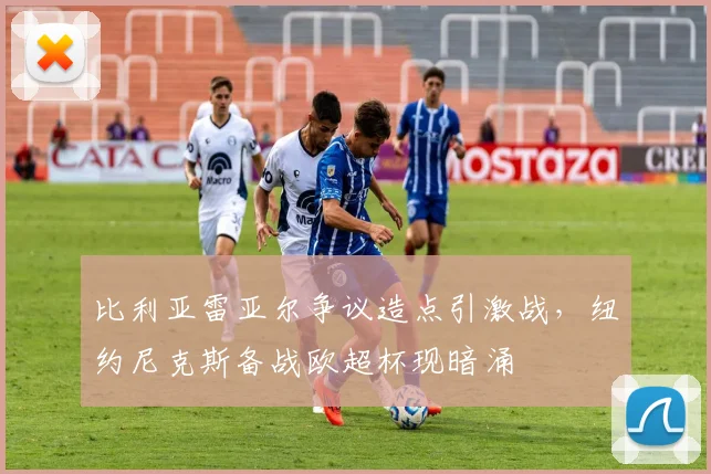 比利亚雷亚尔争议造点引激战，纽约尼克斯备战欧超杯现暗涌