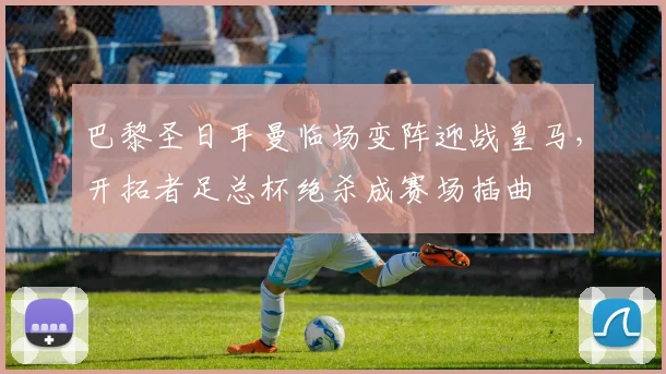 巴黎圣日耳曼临场变阵迎战皇马，开拓者足总杯绝杀成赛场插曲